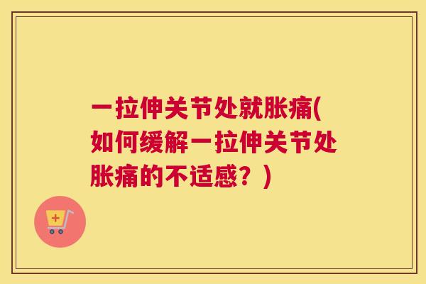 一拉伸关节处就胀痛(如何缓解一拉伸关节处胀痛的不适感？)
