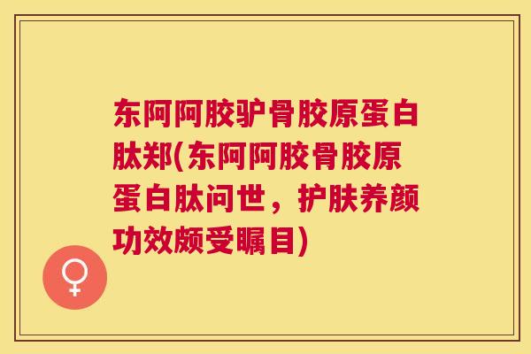 东阿阿胶驴骨胶原蛋白肽郑(东阿阿胶骨胶原蛋白肽问世，护肤养颜功效颇受瞩目)