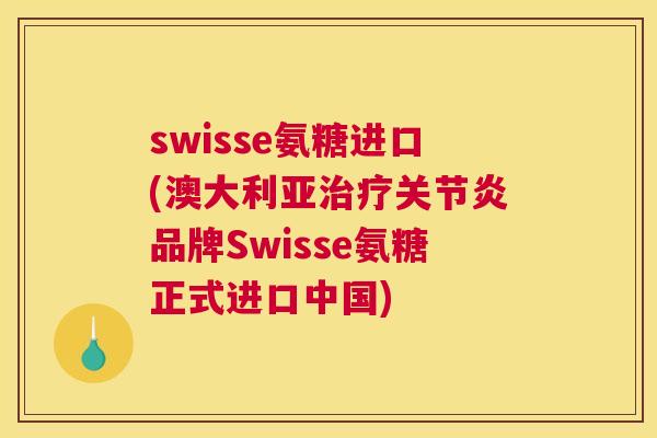 swisse氨糖进口(澳大利亚治疗关节炎品牌Swisse氨糖正式进口中国)