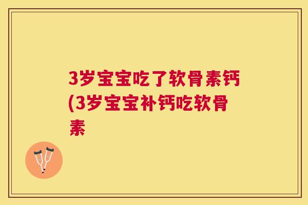3岁宝宝吃了软骨素钙(3岁宝宝补钙吃软骨素