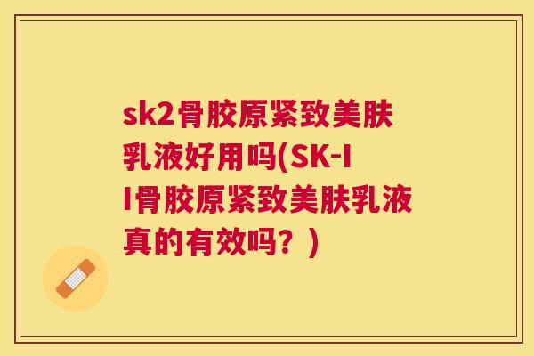 sk2骨胶原紧致美肤乳液好用吗(SK-II骨胶原紧致美肤乳液真的有效吗？)
