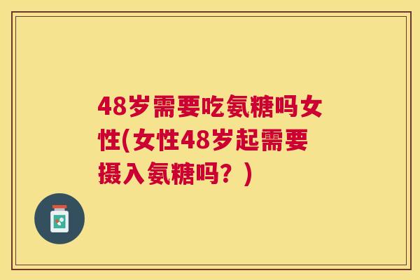 48岁需要吃氨糖吗女性(女性48岁起需要摄入氨糖吗？)