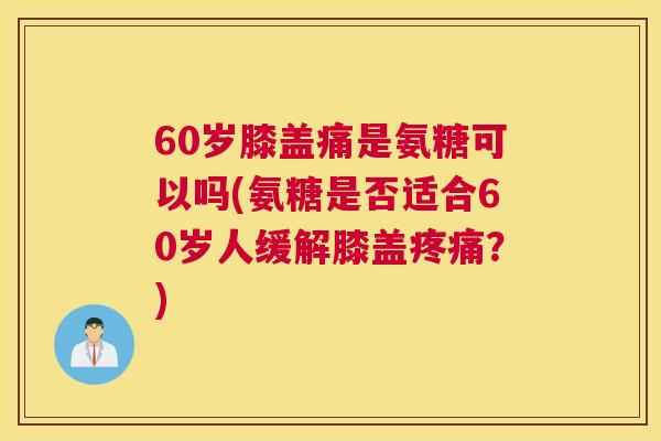 60岁膝盖痛是氨糖可以吗(氨糖是否适合60岁人缓解膝盖疼痛？)
