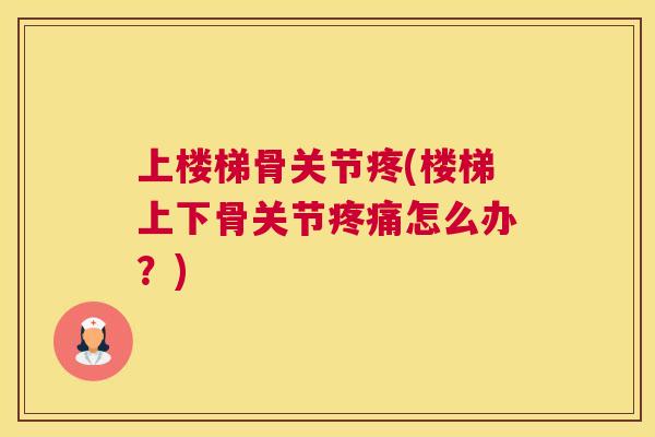 上楼梯骨关节疼(楼梯上下骨关节怎么办?) 上楼梯骨关节疼(楼梯上下骨关节怎么办?)