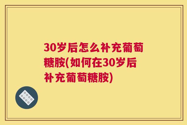 30岁后怎么补充葡萄糖胺(如何在30岁后补充葡萄糖胺)