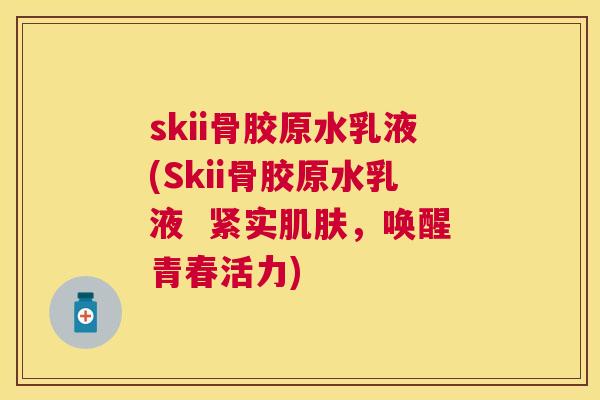 skii骨胶原水乳液(Skii骨胶原水乳液  紧实肌肤，唤醒青春活力)
