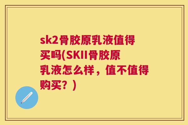 sk2骨胶原乳液值得买吗(SKII骨胶原乳液怎么样，值不值得购买？)