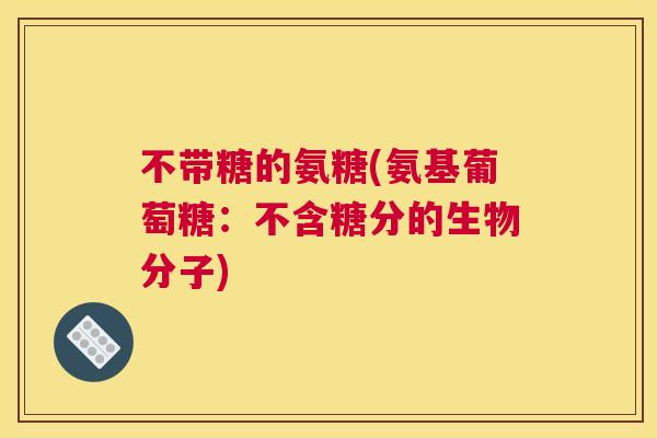 不带糖的氨糖(氨基葡萄糖：不含糖分的生物分子)