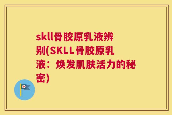 skll骨胶原乳液辨别(SKLL骨胶原乳液：焕发肌肤活力的秘密)