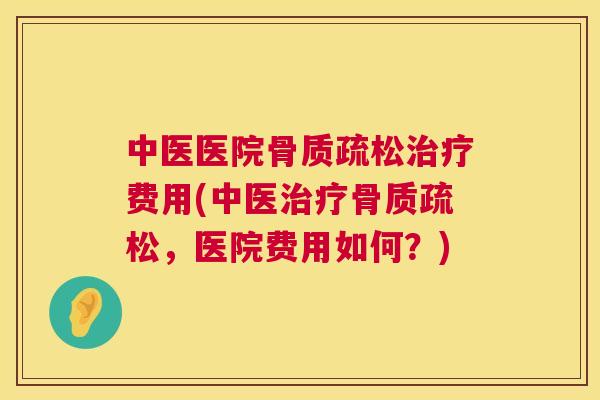 中医医院骨质疏松治疗费用(中医治疗骨质疏松，医院费用如何？)