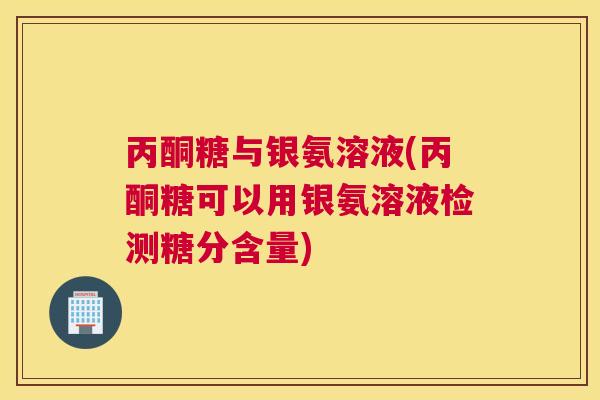 丙酮糖与银氨溶液(丙酮糖可以用银氨溶液检测糖分含量)