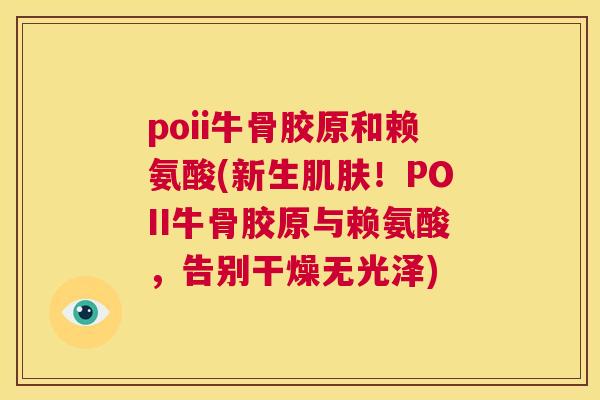 poii牛骨胶原和赖氨酸(新生肌肤！POII牛骨胶原与赖氨酸，告别干燥无光泽)
