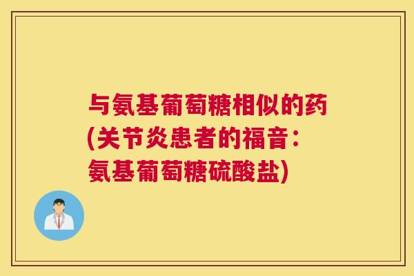与氨基葡萄糖相似的药(关节炎患者的福音：氨基葡萄糖硫酸盐)