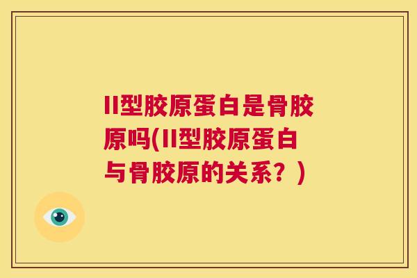 II型胶原蛋白是骨胶原吗(II型胶原蛋白与骨胶原的关系？)