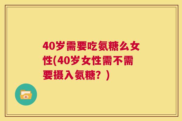 40岁需要吃氨糖么女性(40岁女性需不需要摄入氨糖？)