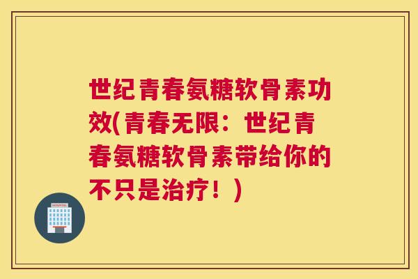 世纪青春氨糖软骨素功效(青春无限：世纪青春氨糖软骨素带给你的不只是治疗！)