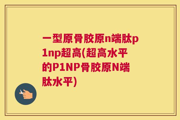 一型原骨胶原n端肽p1np超高(超高水平的P1NP骨胶原N端肽水平)