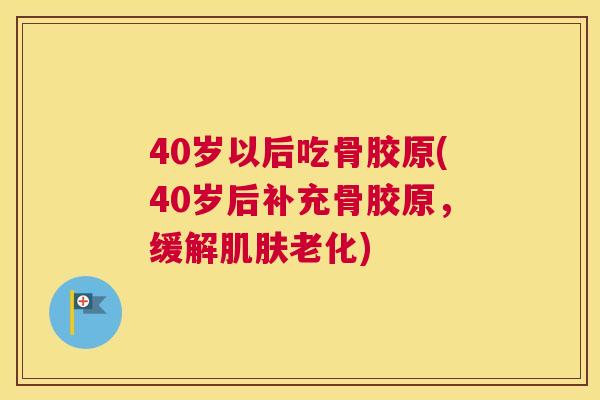 40岁以后吃骨胶原(40岁后补充骨胶原，缓解老化)