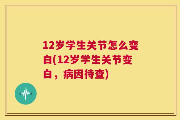 12岁学生关节怎么变白(12岁学生关节变白，病因待查)