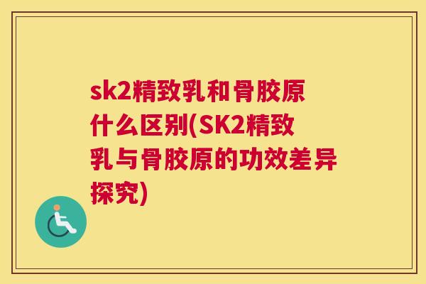 sk2精致乳和骨胶原什么区别(SK2精致乳与骨胶原的功效差异探究)