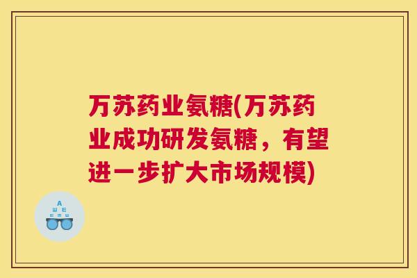 万苏药业氨糖(万苏药业成功研发氨糖，有望进一步扩大市场规模)