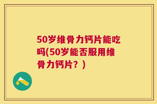 50岁维骨力钙片能吃吗(50岁能否服用维骨力钙片？)