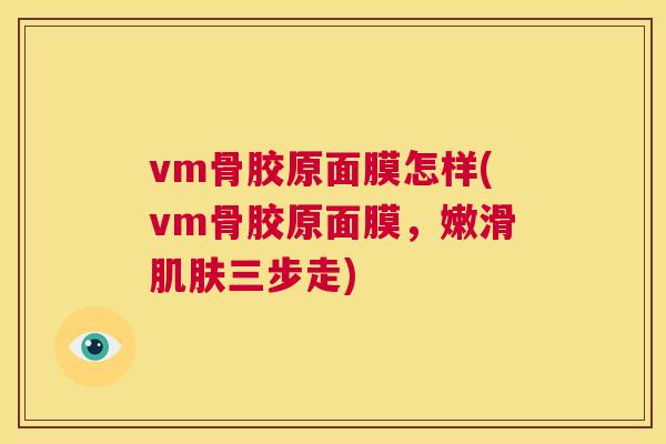 vm骨胶原面膜怎样(vm骨胶原面膜，嫩滑肌肤三步走)