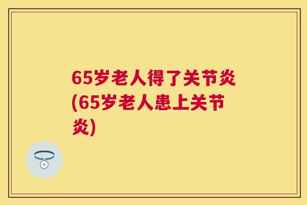 65岁老人得了关节炎(65岁老人患上关节炎)