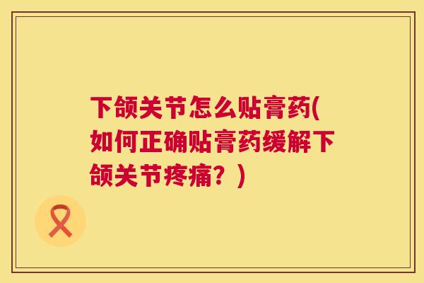 下颌关节怎么贴膏药(如何正确贴膏药缓解下颌关节疼痛？)