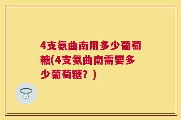 4支氨曲南用多少葡萄糖(4支氨曲南需要多少葡萄糖？)