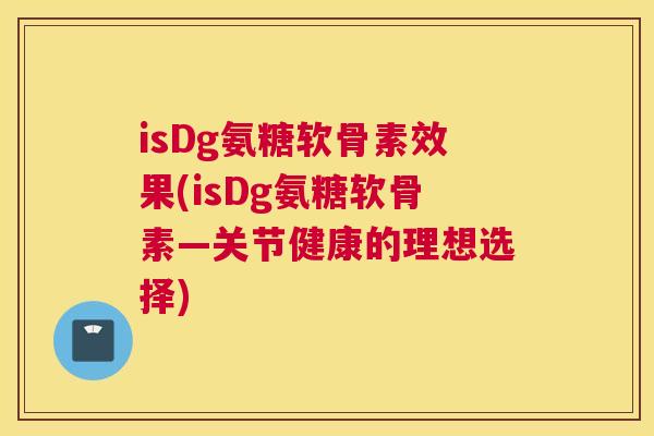 isDg氨糖软骨素效果(isDg氨糖软骨素—关节健康的理想选择)