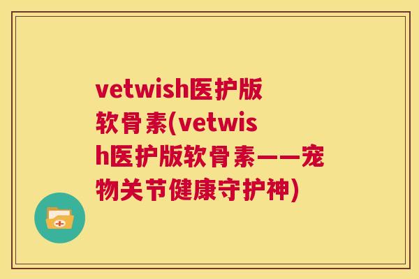vetwish医护版软骨素(vetwish医护版软骨素——宠物关节健康守护神)