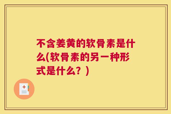 不含姜黄的软骨素是什么(软骨素的另一种形式是什么？)