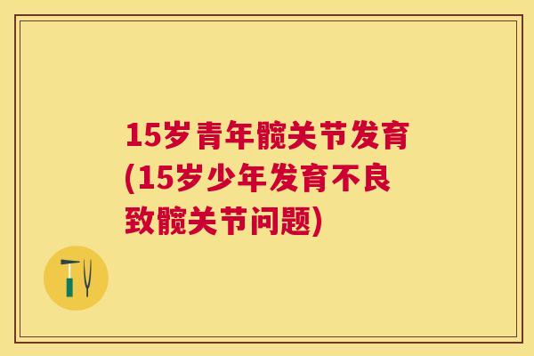 15岁青年髋关节发育(15岁少年发育不良致髋关节问题)