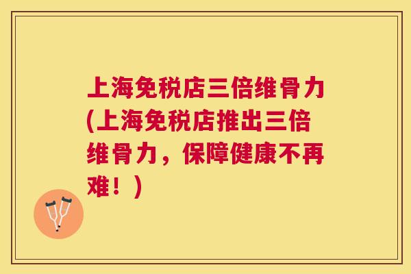 上海免税店三倍维骨力(上海免税店推出三倍维骨力，保障健康不再难！)