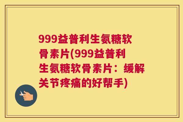 999益普利生氨糖软骨素片(999益普利生氨糖软骨素片：缓解关节疼痛的好帮手)