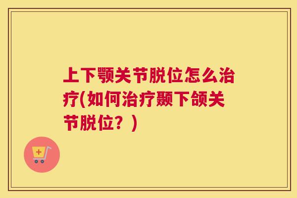 上下颚关节脱位怎么(如何颞下颌关节脱位?) 上下颚关节脱位怎么(如何颞下颌关节脱位?)