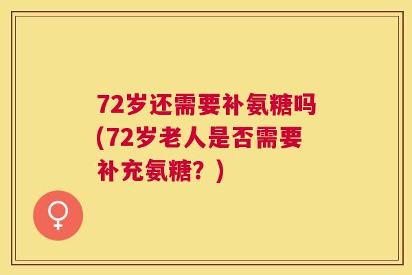 72岁还需要补氨糖吗(72岁老人是否需要补充氨糖？)