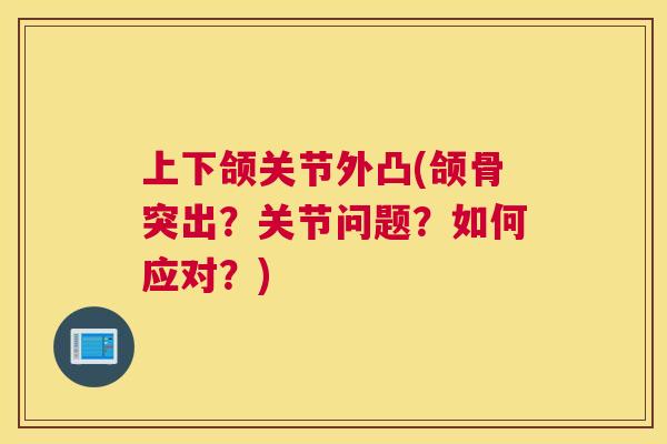 上下颌关节外凸(颌骨突出?关节问题?如何应对?) 上下颌关节外凸(颌骨突出?关节问题?如何应对?)