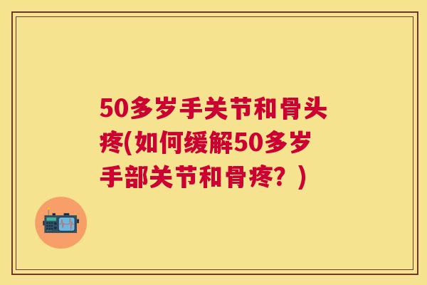 50多岁手关节和骨头疼(如何缓解50多岁手部关节和骨疼？)