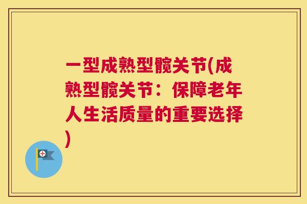 一型成熟型髋关节(成熟型髋关节:保障老年人生活质量的重要选择) 一型成熟型髋关节(成熟型髋关节:保障老年人生活质量的重要选择)
