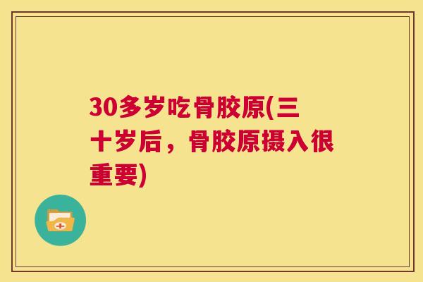 30多岁吃骨胶原(三十岁后，骨胶原摄入很重要)
