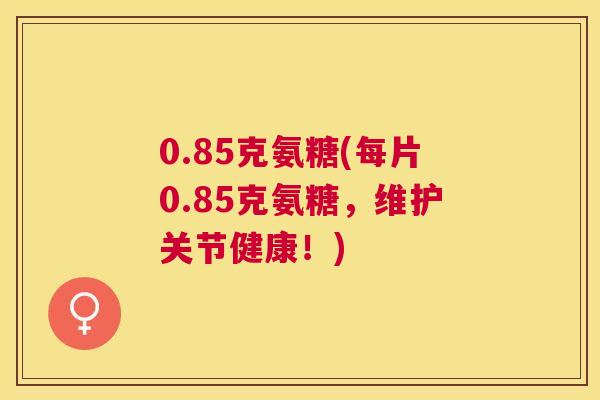 0.85克氨糖(每片0.85克氨糖，维护关节健康！)