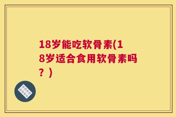 18岁能吃软骨素(18岁适合食用软骨素吗？)