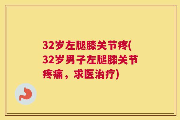 32岁左腿膝关节疼(32岁男子左腿膝关节疼痛，求医治疗)