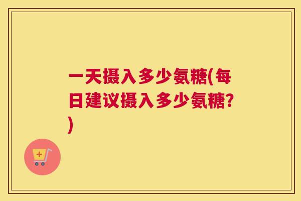 一天摄入多少氨糖(每日建议摄入多少氨糖?) 一天摄入多少氨糖(每日建议摄入多少氨糖?)