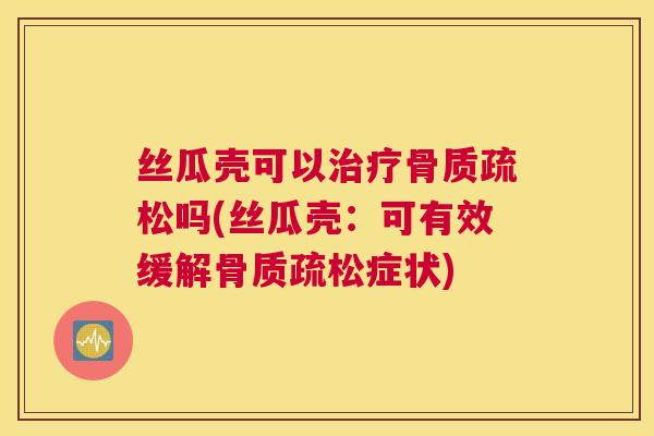 丝瓜壳可以吗(丝瓜壳:可有效缓解症状) 丝瓜壳可以吗(丝瓜壳:可有效缓解症状)