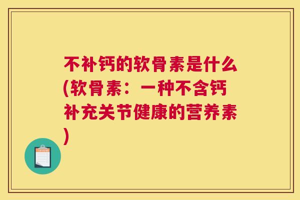 不补钙的软骨素是什么(软骨素：一种不含钙补充关节健康的营养素)