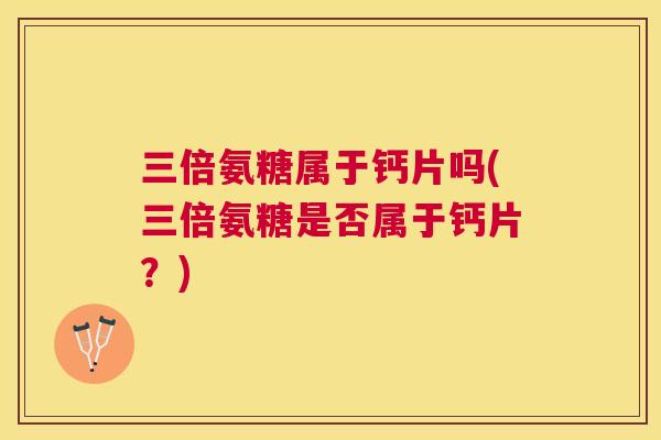 三倍氨糖属于钙片吗(三倍氨糖是否属于钙片？)