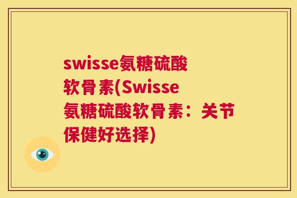 swisse氨糖硫酸软骨素(Swisse氨糖硫酸软骨素:关节保健好选择) swisse氨糖硫酸软骨素(Swisse氨糖硫酸软骨素:关节保健好选择)